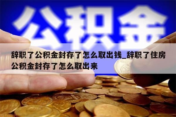 辞职了公积金封存了怎么取出钱_辞职了住房公积金封存了怎么取出来